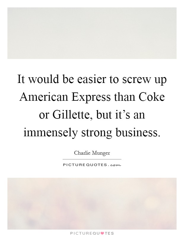 It would be easier to screw up American Express than Coke or Gillette, but it's an immensely strong business. Picture Quote #1
