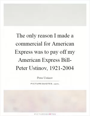 The only reason I made a commercial for American Express was to pay off my American Express Bill- Peter Ustinov, 1921-2004 Picture Quote #1