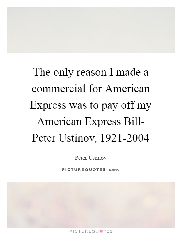The only reason I made a commercial for American Express was to pay off my American Express Bill- Peter Ustinov, 1921-2004 Picture Quote #1