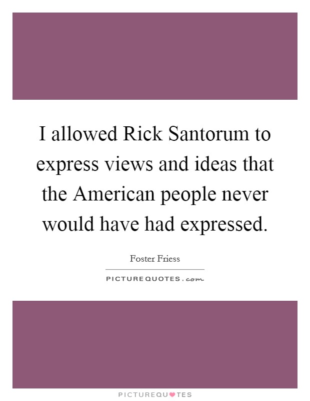 I allowed Rick Santorum to express views and ideas that the American people never would have had expressed. Picture Quote #1