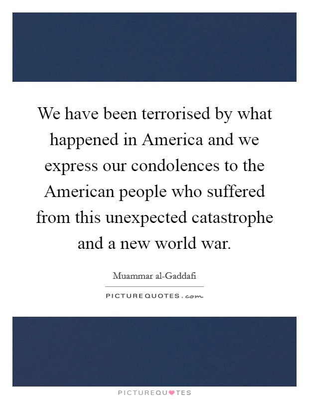 We have been terrorised by what happened in America and we express our condolences to the American people who suffered from this unexpected catastrophe and a new world war. Picture Quote #1