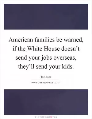 American families be warned, if the White House doesn’t send your jobs overseas, they’ll send your kids Picture Quote #1