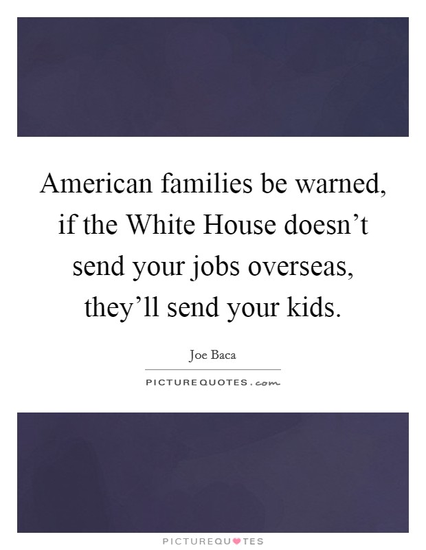 American families be warned, if the White House doesn't send your jobs overseas, they'll send your kids. Picture Quote #1