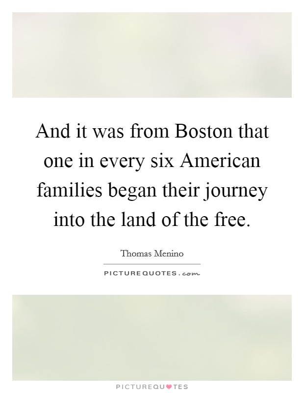And it was from Boston that one in every six American families began their journey into the land of the free. Picture Quote #1