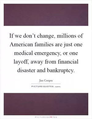 If we don’t change, millions of American families are just one medical emergency, or one layoff, away from financial disaster and bankruptcy Picture Quote #1