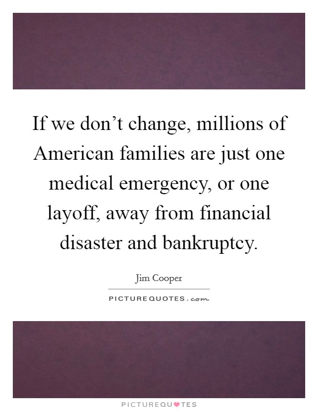 If we don't change, millions of American families are just one medical emergency, or one layoff, away from financial disaster and bankruptcy. Picture Quote #1