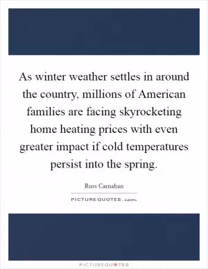 As winter weather settles in around the country, millions of American families are facing skyrocketing home heating prices with even greater impact if cold temperatures persist into the spring Picture Quote #1