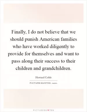 Finally, I do not believe that we should punish American families who have worked diligently to provide for themselves and want to pass along their success to their children and grandchildren Picture Quote #1