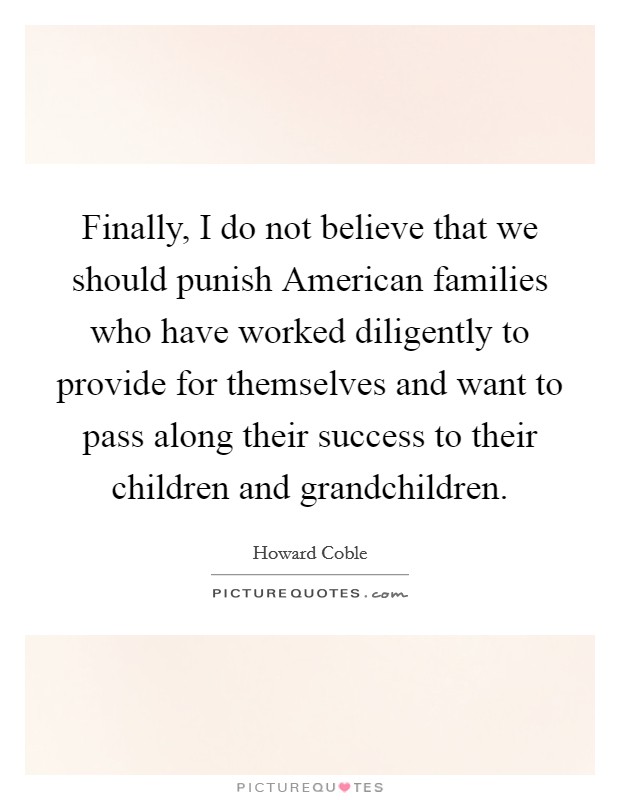 Finally, I do not believe that we should punish American families who have worked diligently to provide for themselves and want to pass along their success to their children and grandchildren. Picture Quote #1