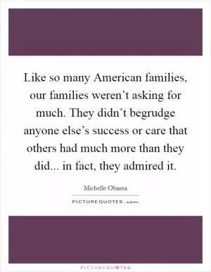 Like so many American families, our families weren’t asking for much. They didn’t begrudge anyone else’s success or care that others had much more than they did... in fact, they admired it Picture Quote #1