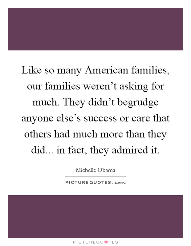 Like so many American families, our families weren't asking for much. They didn't begrudge anyone else's success or care that others had much more than they did... in fact, they admired it. Picture Quote #1