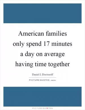 American families only spend 17 minutes a day on average having time together Picture Quote #1