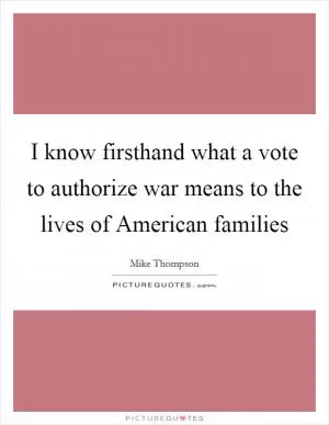 I know firsthand what a vote to authorize war means to the lives of American families Picture Quote #1
