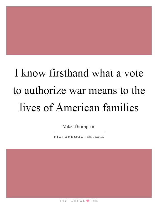 I know firsthand what a vote to authorize war means to the lives of American families Picture Quote #1