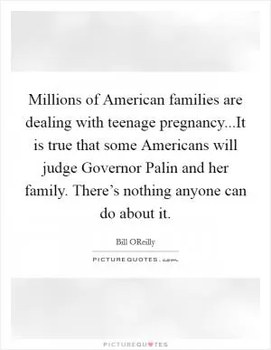Millions of American families are dealing with teenage pregnancy...It is true that some Americans will judge Governor Palin and her family. There’s nothing anyone can do about it Picture Quote #1