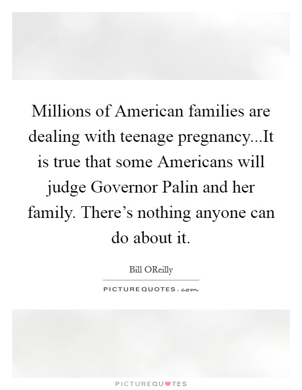 Millions of American families are dealing with teenage pregnancy...It is true that some Americans will judge Governor Palin and her family. There's nothing anyone can do about it. Picture Quote #1