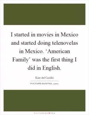I started in movies in Mexico and started doing telenovelas in Mexico. ‘American Family’ was the first thing I did in English Picture Quote #1