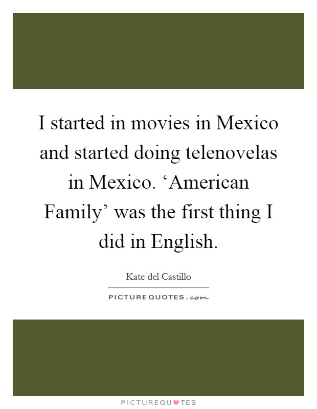 I started in movies in Mexico and started doing telenovelas in Mexico. ‘American Family' was the first thing I did in English. Picture Quote #1