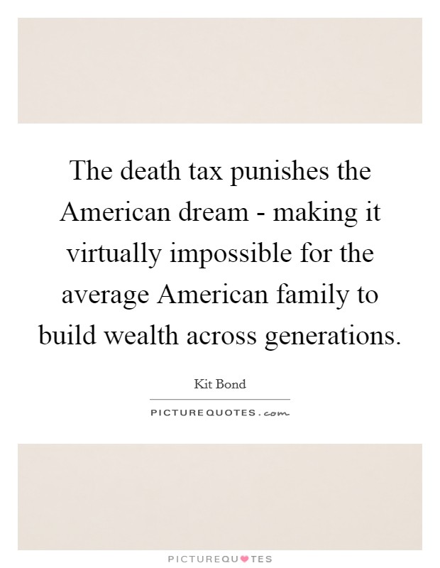 The death tax punishes the American dream - making it virtually impossible for the average American family to build wealth across generations. Picture Quote #1