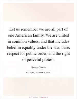 Let us remember we are all part of one American family. We are united in common values, and that includes belief in equality under the law, basic respect for public order, and the right of peaceful protest Picture Quote #1