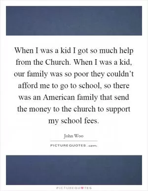 When I was a kid I got so much help from the Church. When I was a kid, our family was so poor they couldn’t afford me to go to school, so there was an American family that send the money to the church to support my school fees Picture Quote #1