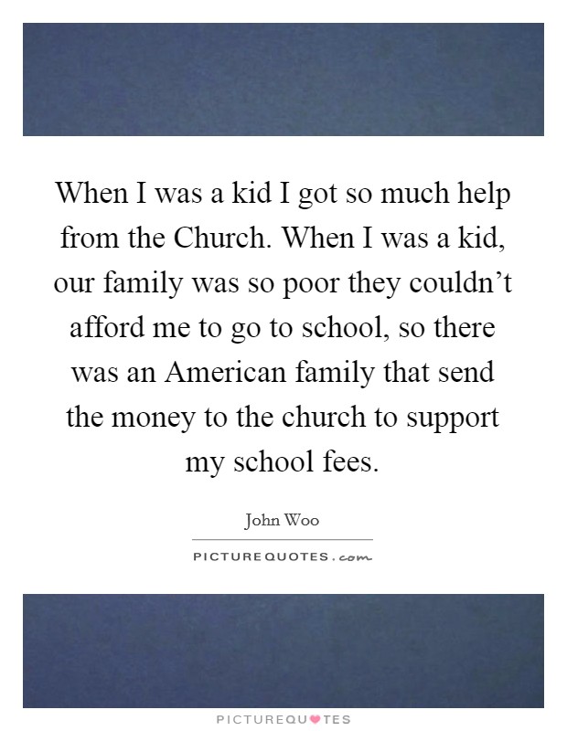 When I was a kid I got so much help from the Church. When I was a kid, our family was so poor they couldn't afford me to go to school, so there was an American family that send the money to the church to support my school fees. Picture Quote #1