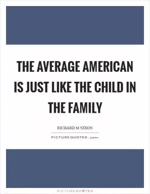 The average American is just like the child in the family Picture Quote #1