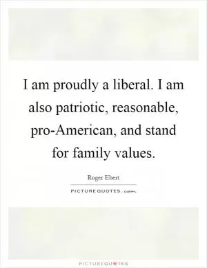 I am proudly a liberal. I am also patriotic, reasonable, pro-American, and stand for family values Picture Quote #1