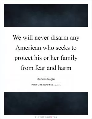 We will never disarm any American who seeks to protect his or her family from fear and harm Picture Quote #1