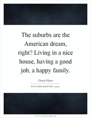 The suburbs are the American dream, right? Living in a nice house, having a good job, a happy family Picture Quote #1