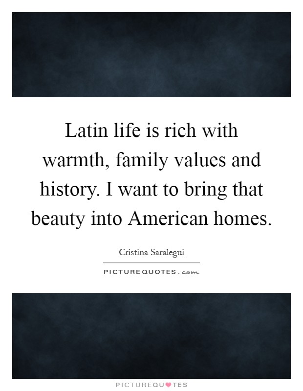 Latin life is rich with warmth, family values and history. I want to bring that beauty into American homes. Picture Quote #1