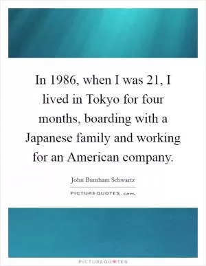 In 1986, when I was 21, I lived in Tokyo for four months, boarding with a Japanese family and working for an American company Picture Quote #1