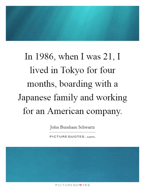 In 1986, when I was 21, I lived in Tokyo for four months, boarding with a Japanese family and working for an American company. Picture Quote #1
