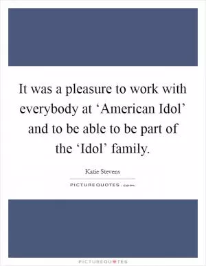 It was a pleasure to work with everybody at ‘American Idol’ and to be able to be part of the ‘Idol’ family Picture Quote #1