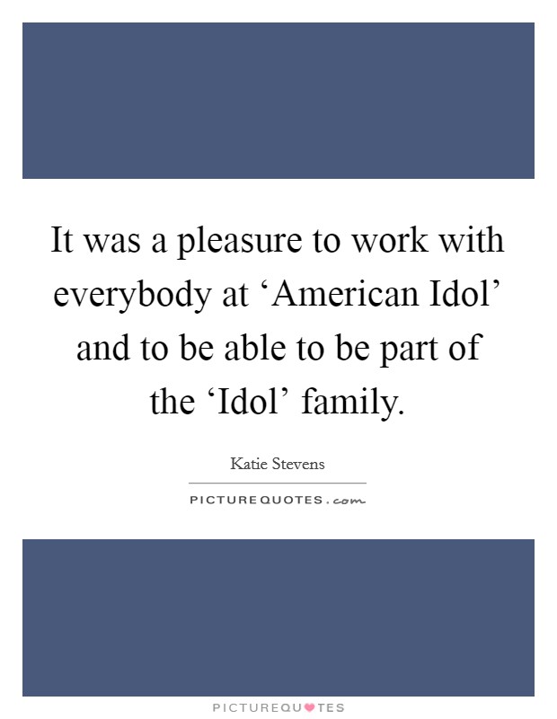 It was a pleasure to work with everybody at ‘American Idol' and to be able to be part of the ‘Idol' family. Picture Quote #1