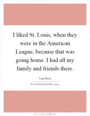 I liked St. Louis, when they were in the American League, because that was going home. I had all my family and friends there Picture Quote #1