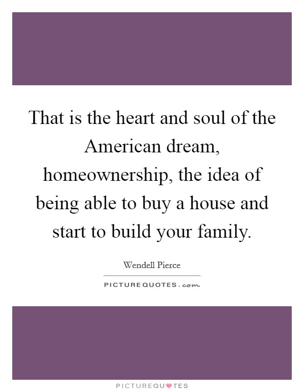 That is the heart and soul of the American dream, homeownership, the idea of being able to buy a house and start to build your family. Picture Quote #1