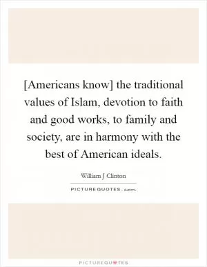 [Americans know] the traditional values of Islam, devotion to faith and good works, to family and society, are in harmony with the best of American ideals Picture Quote #1