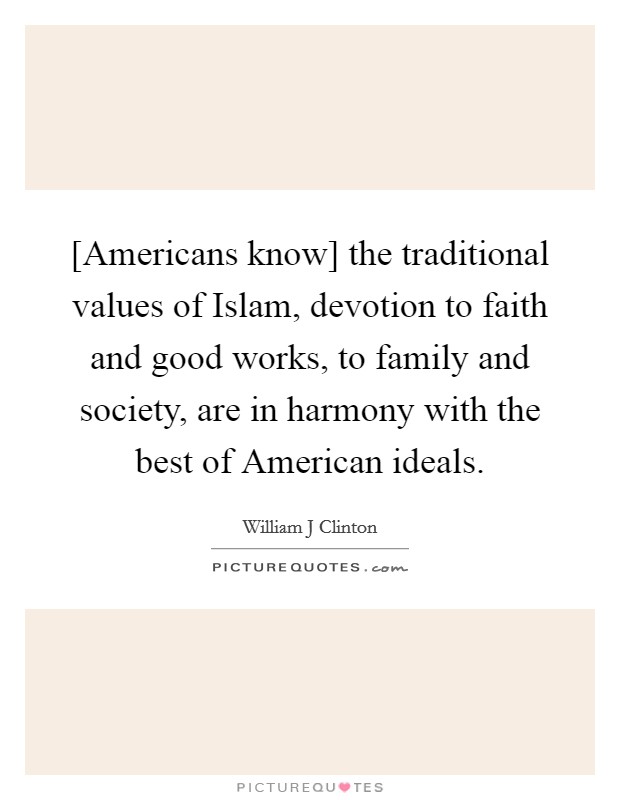 [Americans know] the traditional values of Islam, devotion to faith and good works, to family and society, are in harmony with the best of American ideals. Picture Quote #1