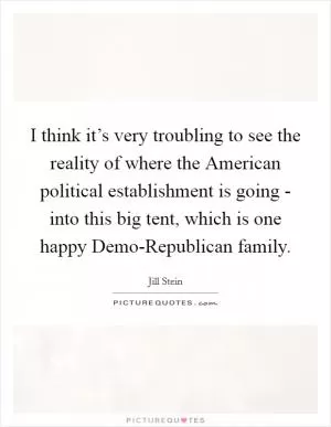 I think it’s very troubling to see the reality of where the American political establishment is going - into this big tent, which is one happy Demo-Republican family Picture Quote #1