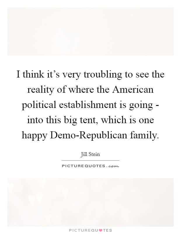 I think it's very troubling to see the reality of where the American political establishment is going - into this big tent, which is one happy Demo-Republican family. Picture Quote #1