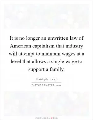 It is no longer an unwritten law of American capitalism that industry will attempt to maintain wages at a level that allows a single wage to support a family Picture Quote #1