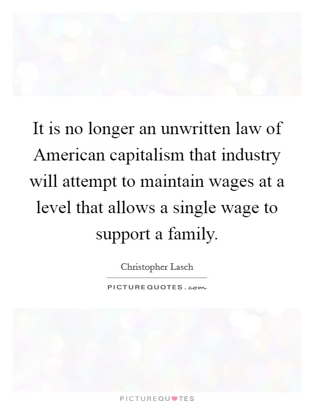 It is no longer an unwritten law of American capitalism that industry will attempt to maintain wages at a level that allows a single wage to support a family. Picture Quote #1