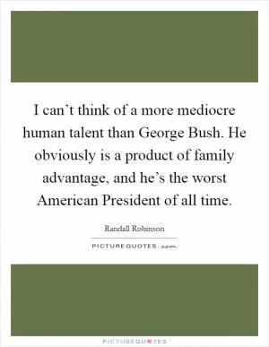 I can’t think of a more mediocre human talent than George Bush. He obviously is a product of family advantage, and he’s the worst American President of all time Picture Quote #1