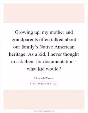 Growing up, my mother and grandparents often talked about our family’s Native American heritage. As a kid, I never thought to ask them for documentation - what kid would? Picture Quote #1
