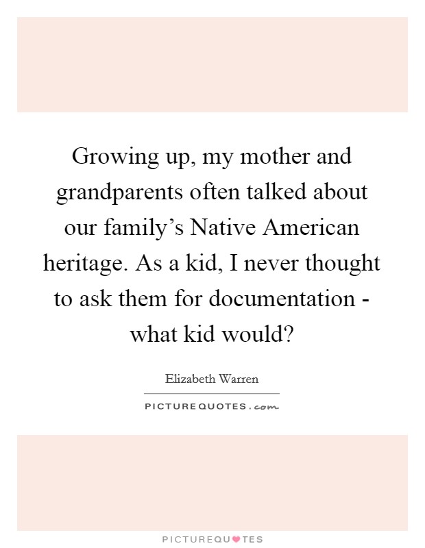 Growing up, my mother and grandparents often talked about our family's Native American heritage. As a kid, I never thought to ask them for documentation - what kid would? Picture Quote #1