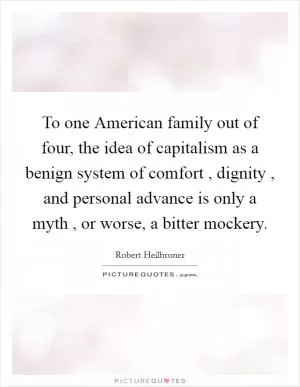 To one American family out of four, the idea of capitalism as a benign system of comfort , dignity , and personal advance is only a myth , or worse, a bitter mockery Picture Quote #1