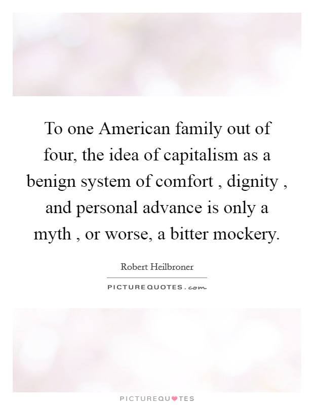 To one American family out of four, the idea of capitalism as a benign system of comfort , dignity , and personal advance is only a myth , or worse, a bitter mockery. Picture Quote #1