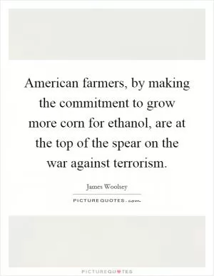 American farmers, by making the commitment to grow more corn for ethanol, are at the top of the spear on the war against terrorism Picture Quote #1