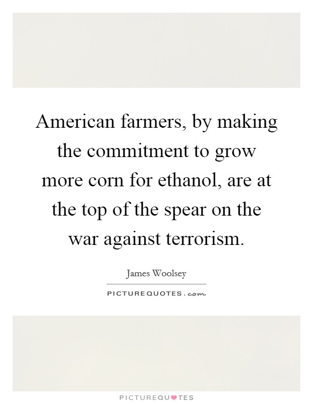 American farmers, by making the commitment to grow more corn for ethanol, are at the top of the spear on the war against terrorism. Picture Quote #1